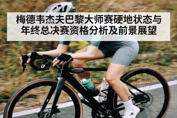 梅德韦杰夫巴黎大师赛硬地状态与年终总决赛资格分析及前景展望